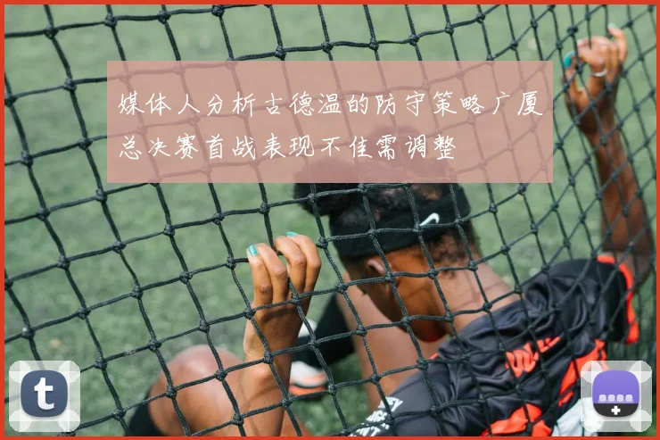 媒体人分析古德温的防守策略广厦总决赛首战表现不佳需调整