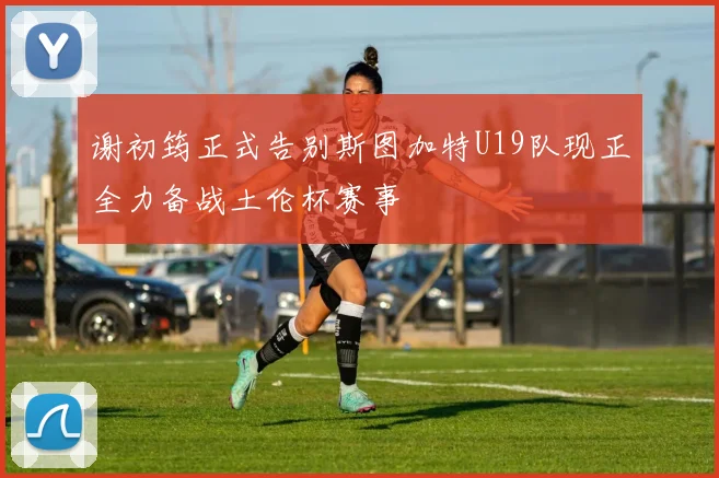 谢初筠正式告别斯图加特U19队现正全力备战土伦杯赛事