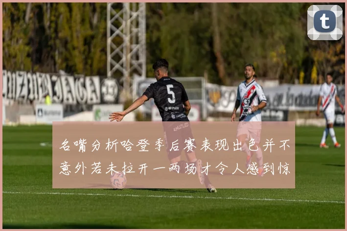 名嘴分析哈登季后赛表现出色并不意外若未拉开一两场才令人感到惊讶