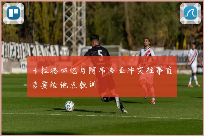 卡拉格回忆与阿韦洛亚冲突往事直言要给他点教训