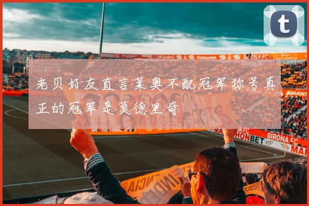 老贝好友直言莱奥不配冠军称号真正的冠军是莫德里奇