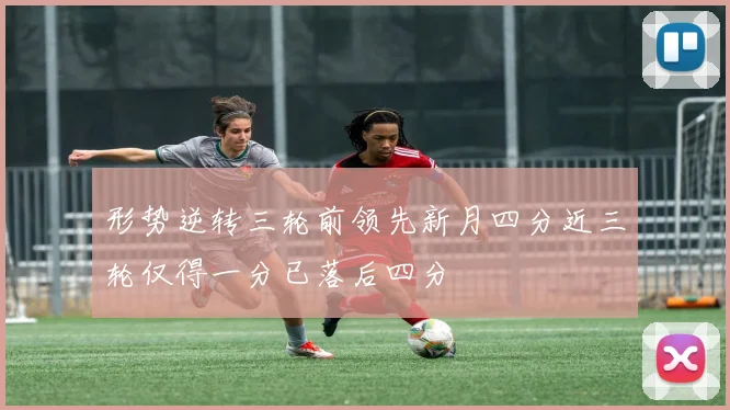 形势逆转三轮前领先新月四分近三轮仅得一分已落后四分
