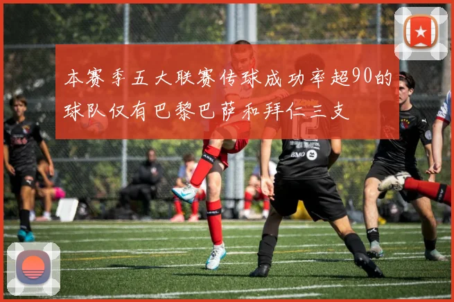 本赛季五大联赛传球成功率超90的球队仅有巴黎巴萨和拜仁三支