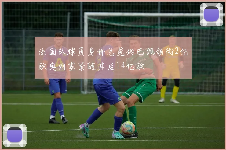法国队球员身价总览姆巴佩领衔2亿欧奥利塞紧随其后14亿欧