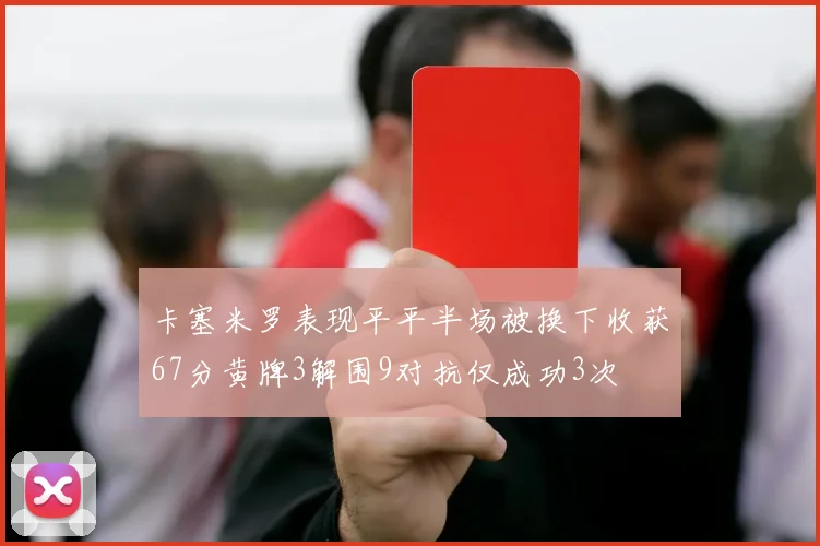 卡塞米罗表现平平半场被换下收获67分黄牌3解围9对抗仅成功3次