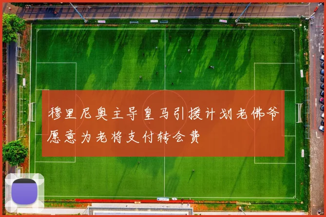 穆里尼奥主导皇马引援计划老佛爷愿意为老将支付转会费