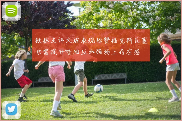 铁林点评文班表现称赞福克斯瓦塞尔需提升哈珀应加强场上存在感